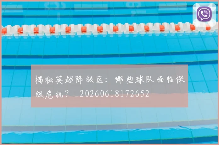 揭秘英超降级区：哪些球队面临保级危机？_20260618172652