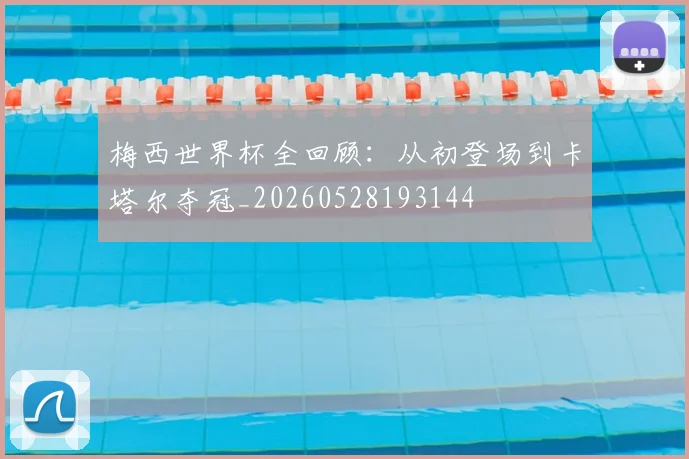 梅西世界杯全回顾：从初登场到卡塔尔夺冠_20260528193144