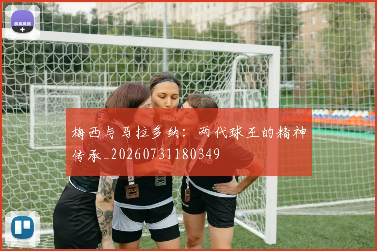 梅西与马拉多纳：两代球王的精神传承_20260731180349