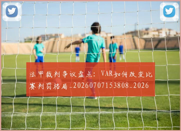 法甲裁判争议盘点：VAR如何改变比赛判罚格局_20260707153808_20260801172817