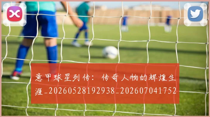 意甲球星列传:传奇人物的辉煌生涯_20260528192938_20260704175241_20260723175954