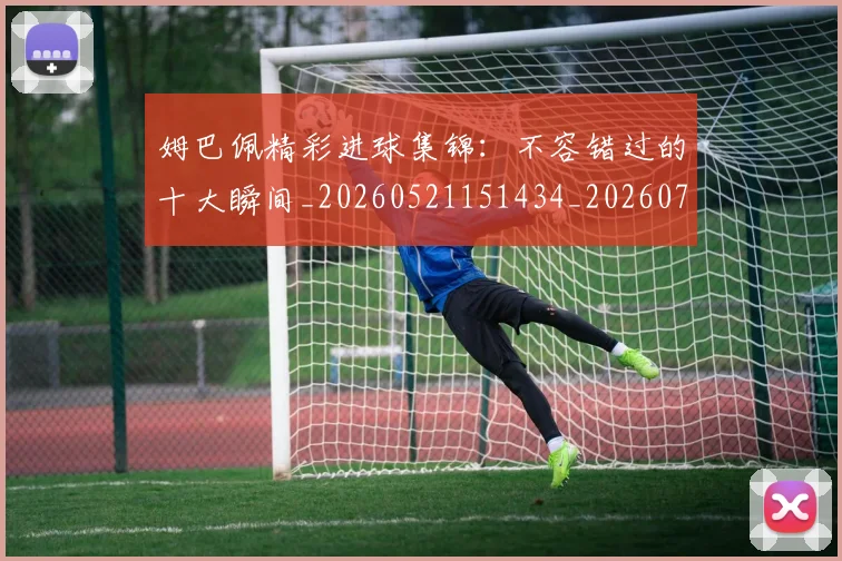 姆巴佩精彩进球集锦:不容错过的十大瞬间_20260521151434_20260703231958