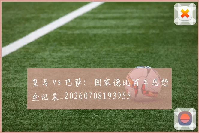 皇马 vs 巴萨:国家德比百年恩怨全记录_20260708193955