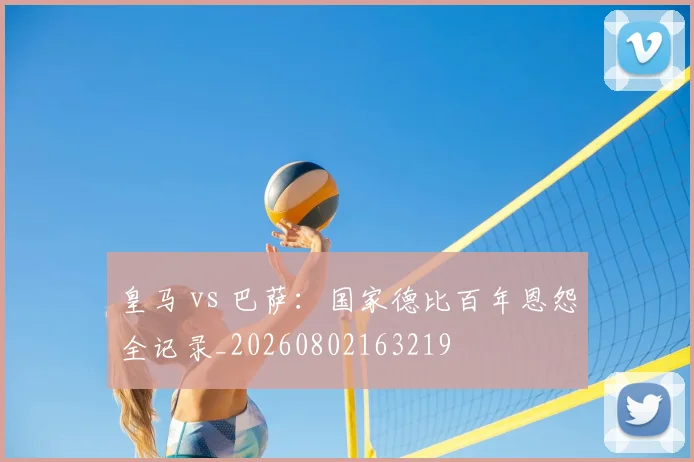 皇马 vs 巴萨：国家德比百年恩怨全记录_20260802163219