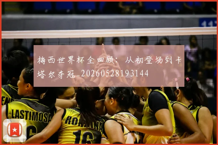 梅西世界杯全回顾:从初登场到卡塔尔夺冠_20260528193144