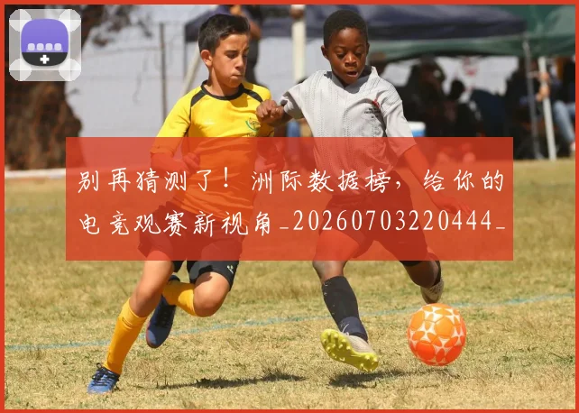 别再猜测了！洲际数据榜，给你的电竞观赛新视角_20260703220444_20260718010610