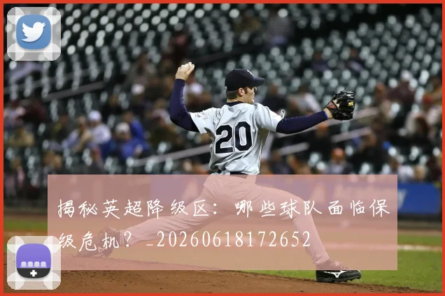 揭秘英超降级区:哪些球队面临保级危机?_20260618172652