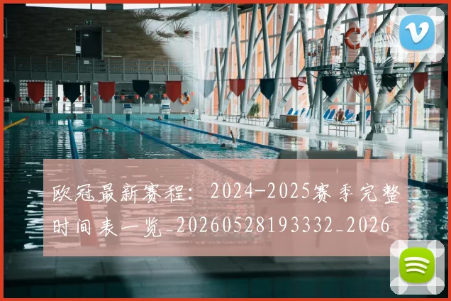 欧冠最新赛程：2024-2025赛季完整时间表一览_20260528193332_20260707151325