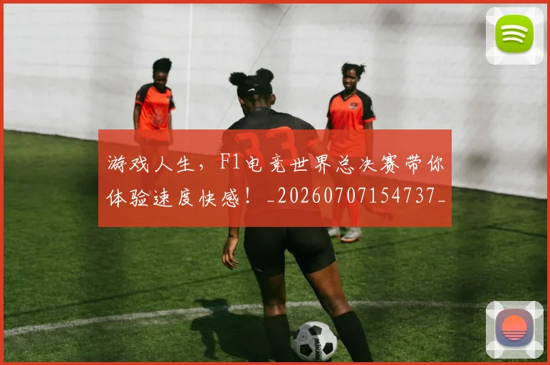 游戏人生，F1电竞世界总决赛带你体验速度快感！_20260707154737_20260802152848