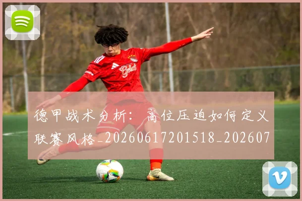德甲战术分析：高位压迫如何定义联赛风格_20260617201518_20260704173112