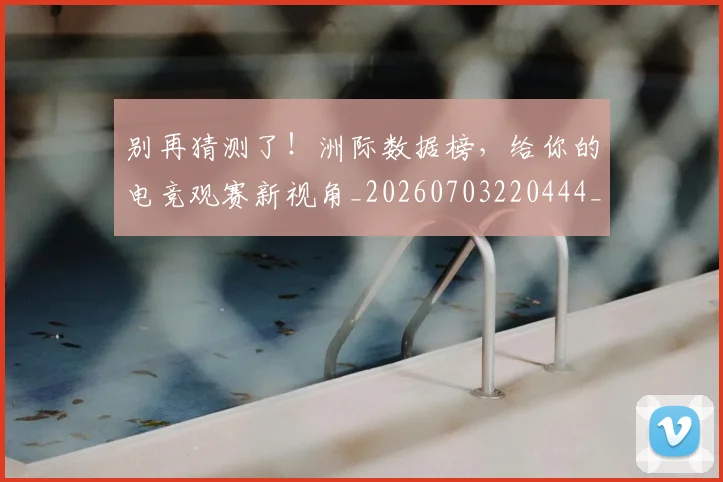 别再猜测了!洲际数据榜,给你的电竞观赛新视角_20260703220444_20260718010610