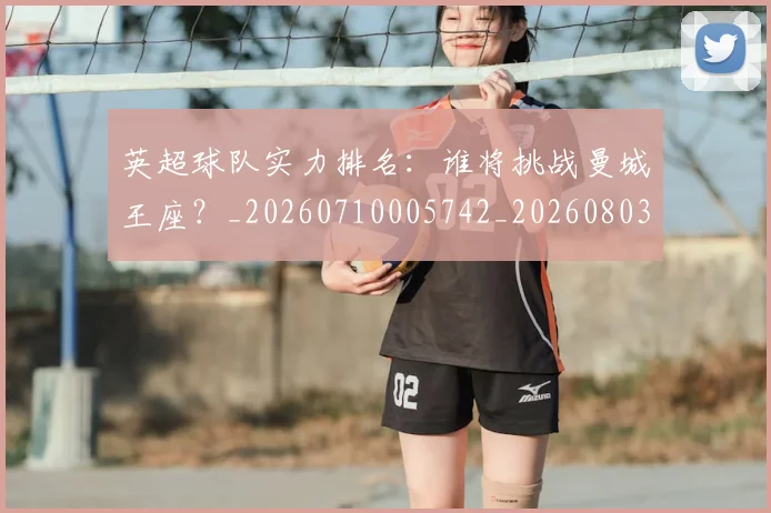英超球队实力排名：谁将挑战曼城王座？_20260710005742_20260803145638
