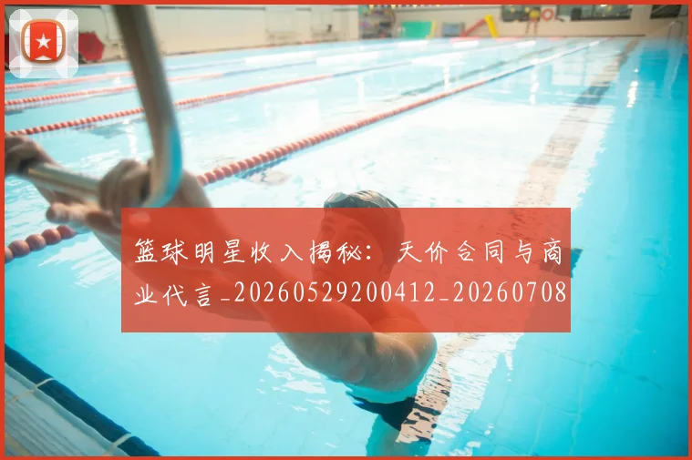 篮球明星收入揭秘：天价合同与商业代言_20260529200412_20260708200359