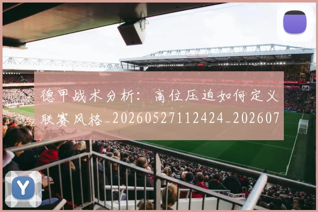 德甲战术分析：高位压迫如何定义联赛风格_20260527112424_20260704173111_20260722161416