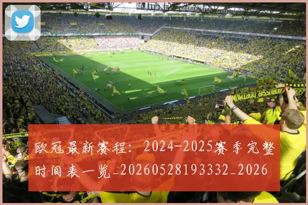 欧冠最新赛程：2024-2025赛季完整时间表一览_20260528193332_20260707151325