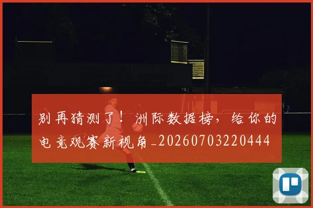 别再猜测了!洲际数据榜,给你的电竞观赛新视角_20260703220444