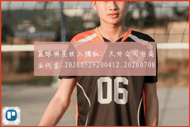 篮球明星收入揭秘：天价合同与商业代言_20260529200412_20260708200359