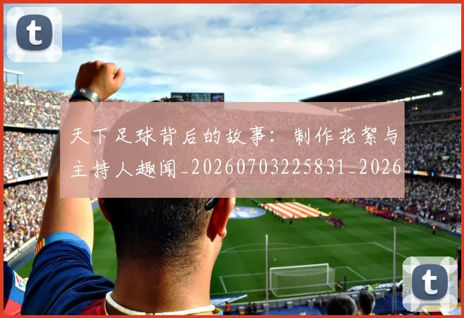 天下足球背后的故事：制作花絮与主持人趣闻_20260703225831_20260719172146