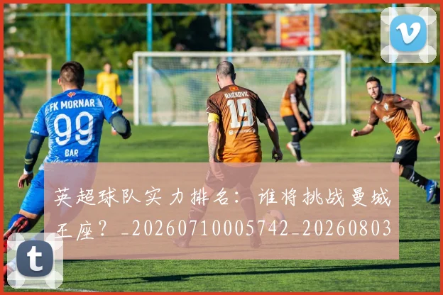 英超球队实力排名：谁将挑战曼城王座？_20260710005742_20260803145638