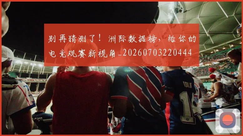 别再猜测了!洲际数据榜,给你的电竞观赛新视角_20260703220444