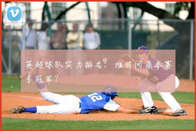 英超球队实力排名：谁将问鼎本赛季冠军？