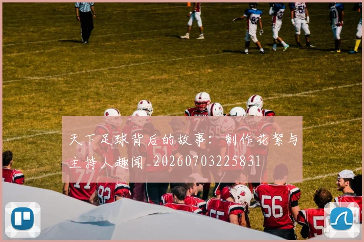 天下足球背后的故事:制作花絮与主持人趣闻_20260703225831
