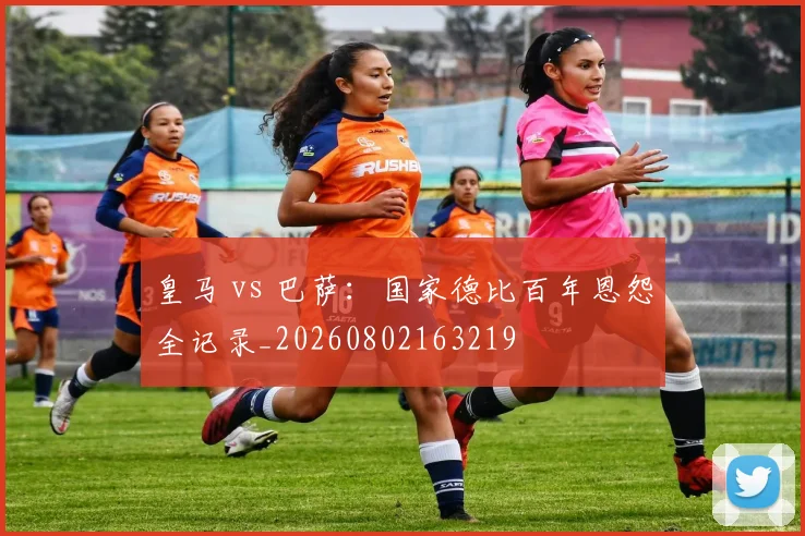 皇马 vs 巴萨：国家德比百年恩怨全记录_20260802163219